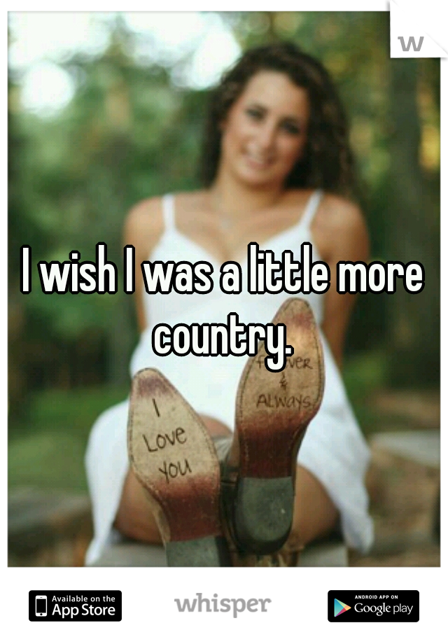 I wish I was a little more country. 