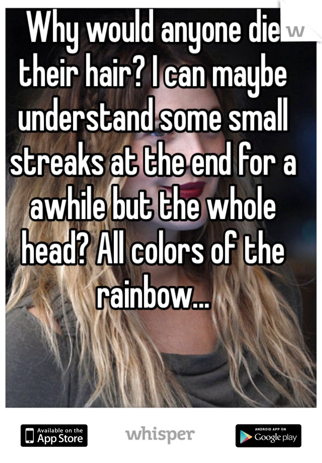 Why would anyone die their hair? I can maybe understand some small streaks at the end for a awhile but the whole head? All colors of the rainbow...  