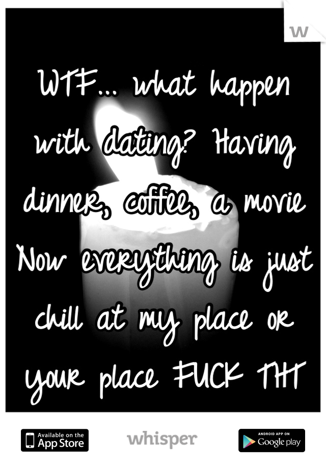 WTF... what happen with dating? Having dinner, coffee, a movie
Now everything is just chill at my place or your place FUCK THT