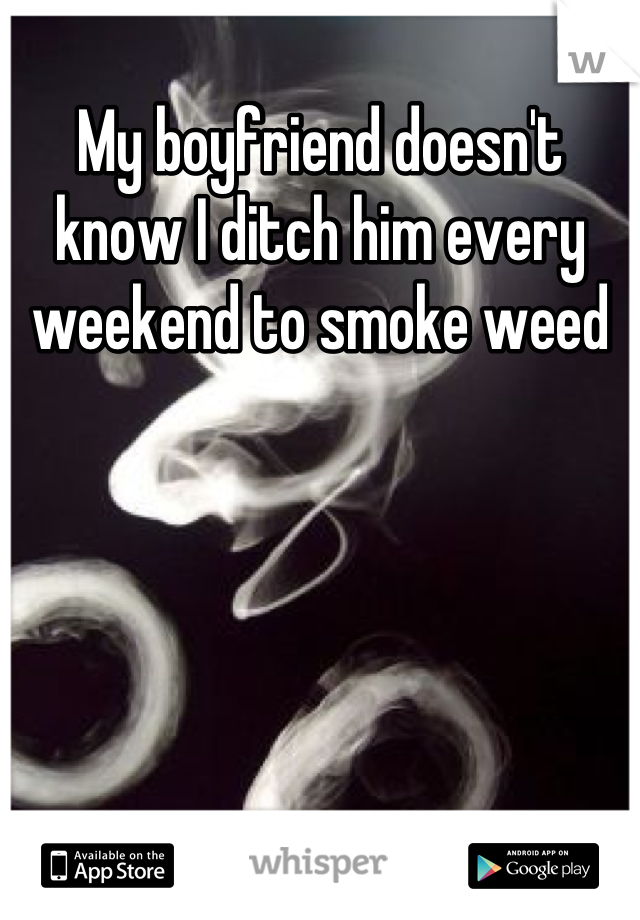 My boyfriend doesn't know I ditch him every weekend to smoke weed