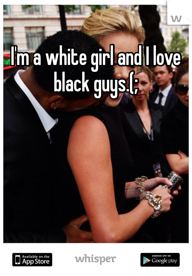 I'm a white girl and I love black guys.(;