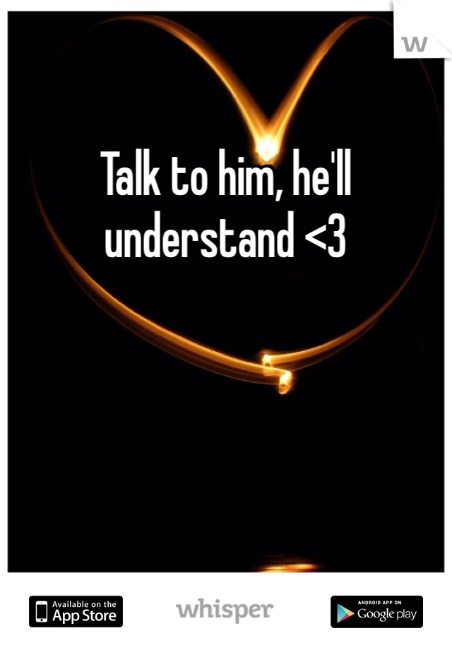 Talk to him, he'll understand <3