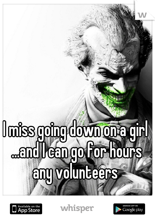 I miss going down on a girl ...and I can go for hours any volunteers 