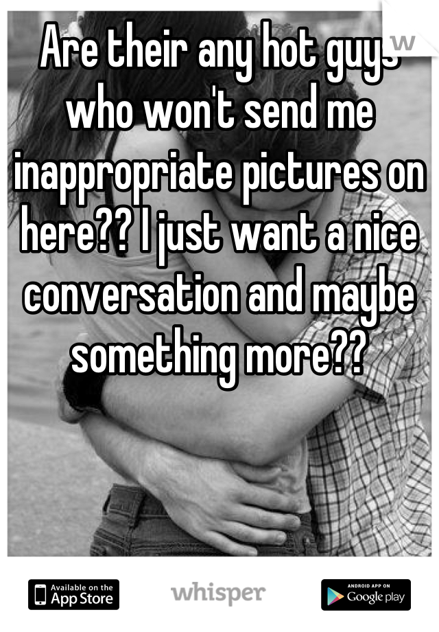 Are their any hot guys who won't send me inappropriate pictures on here?? I just want a nice conversation and maybe something more??