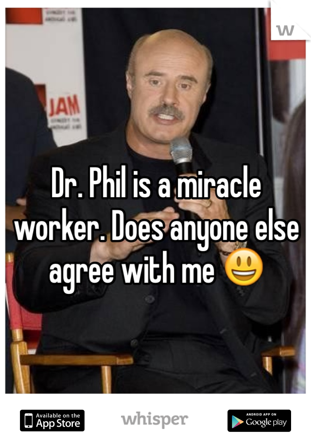 Dr. Phil is a miracle worker. Does anyone else agree with me 😃