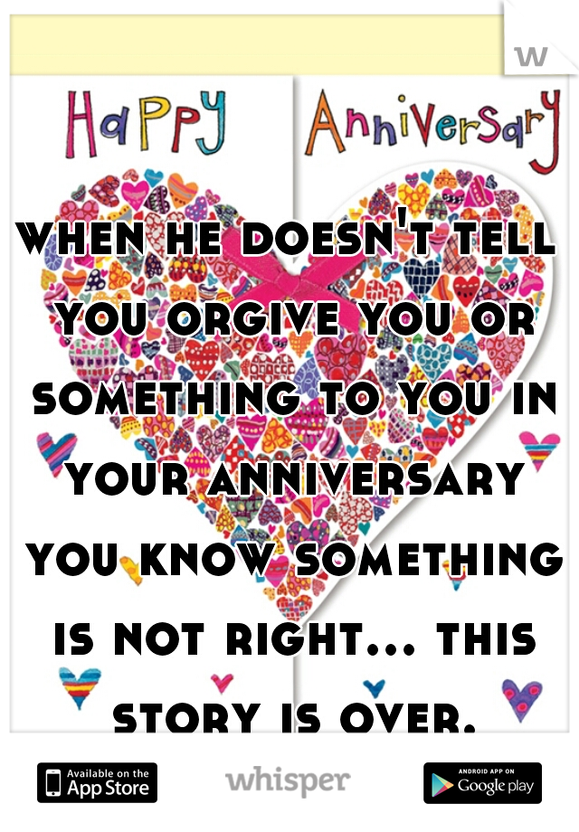 when he doesn't tell you orgive you or something to you in your anniversary you know something is not right... this story is over.