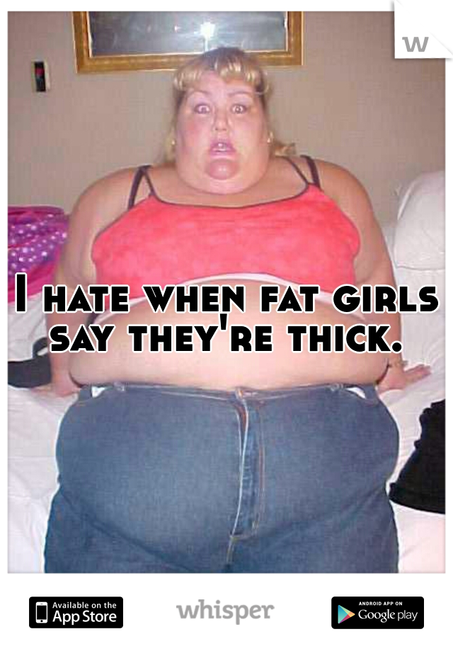 I hate when fat girls say they're thick. 
