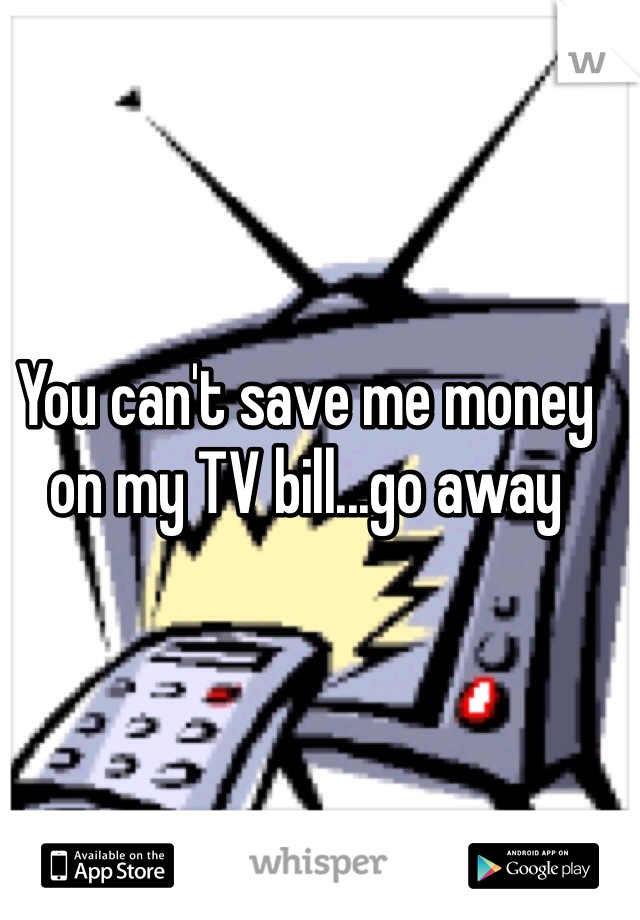 You can't save me money on my TV bill...go away 