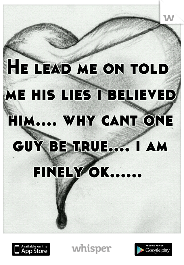 He lead me on told me his lies i believed him.... why cant one guy be true.... i am finely ok...... 