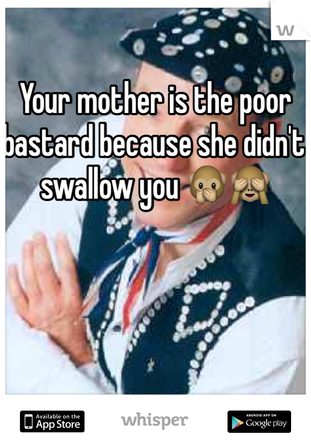 Your mother is the poor bastard because she didn't swallow you 🙊🙈