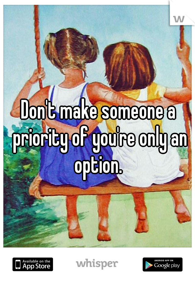 Don't make someone a priority of you're only an option. 