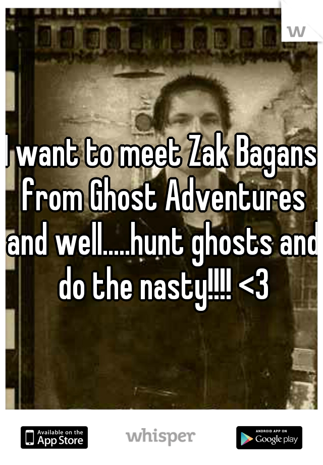 I want to meet Zak Bagans from Ghost Adventures and well.....hunt ghosts and do the nasty!!!! <3