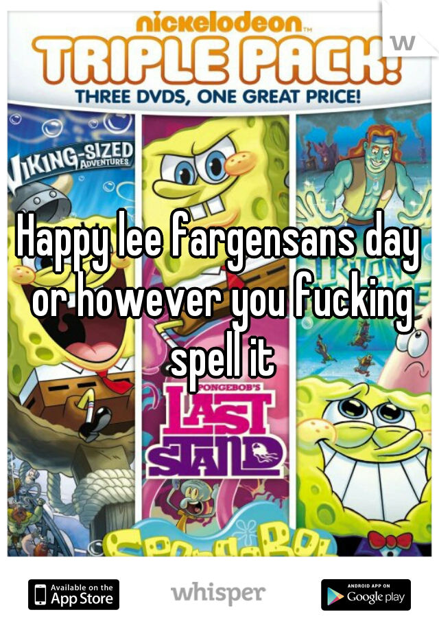 Happy lee fargensans day or however you fucking spell it