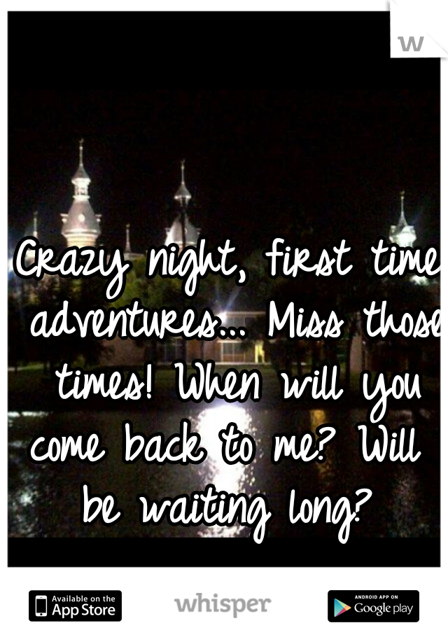 Crazy night, first time adventures... Miss those times! When will you come back to me? Will I be waiting long? 