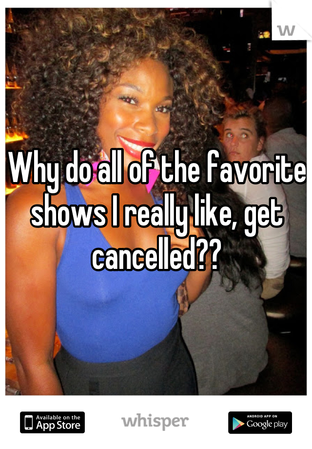 Why do all of the favorite shows I really like, get cancelled??