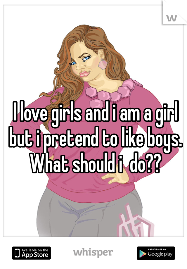 I love girls and i am a girl but i pretend to like boys. What should i  do??