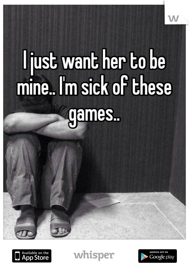 I just want her to be mine.. I'm sick of these games.. 