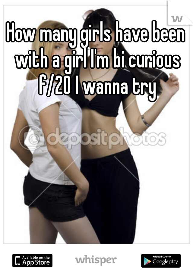 How many girls have been with a girl I'm bi curious f/20 I wanna try