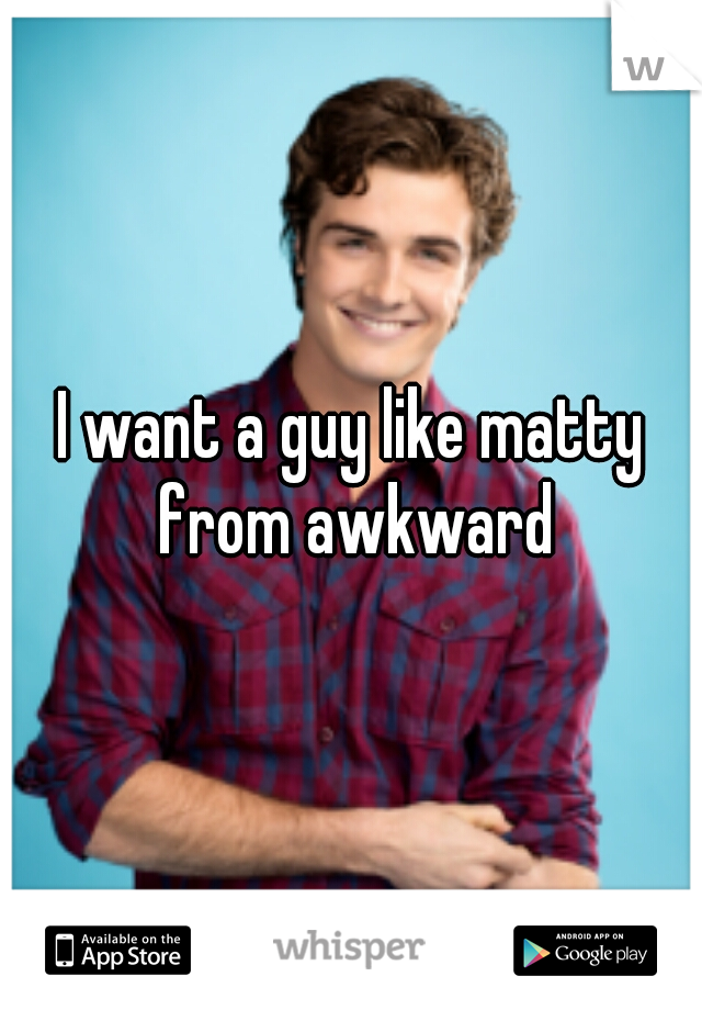 I want a guy like matty from awkward