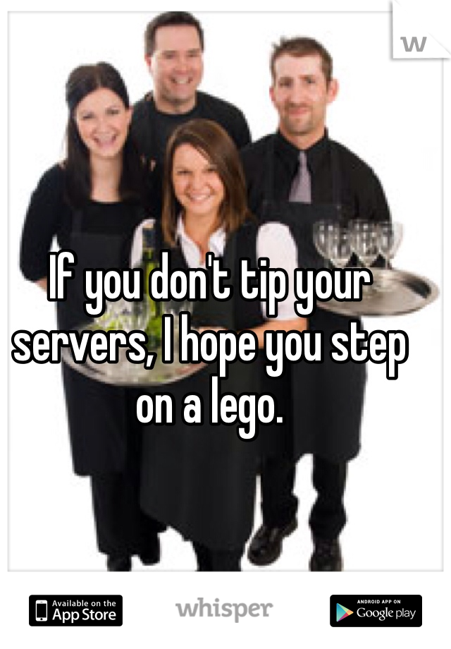 If you don't tip your servers, I hope you step on a lego.