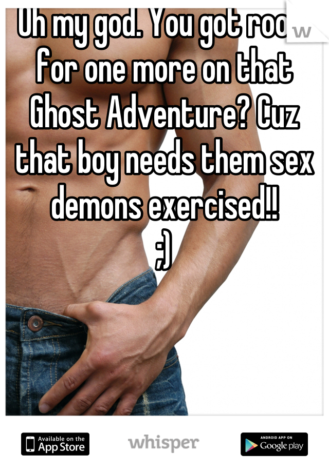 Oh my god. You got room for one more on that Ghost Adventure? Cuz that boy needs them sex demons exercised!! 
;)