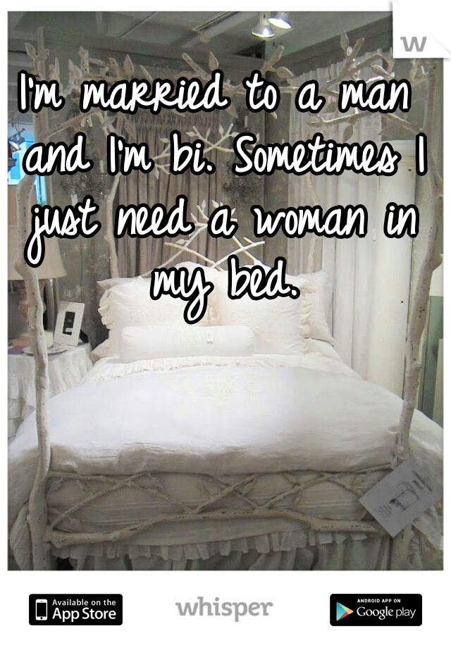 I'm married to a man and I'm bi. Sometimes I just need a woman in my bed.