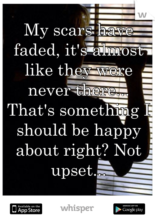 My scars have faded, it's almost like they were never there... That's something I should be happy about right? Not upset...