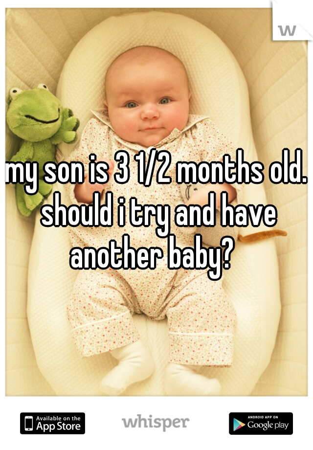 my son is 3 1/2 months old. should i try and have another baby?  