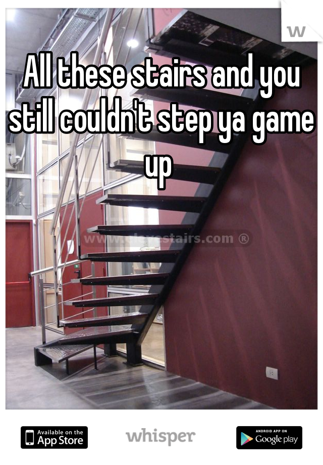 All these stairs and you still couldn't step ya game up 