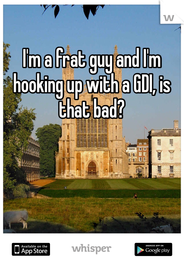 I'm a frat guy and I'm hooking up with a GDI, is that bad?