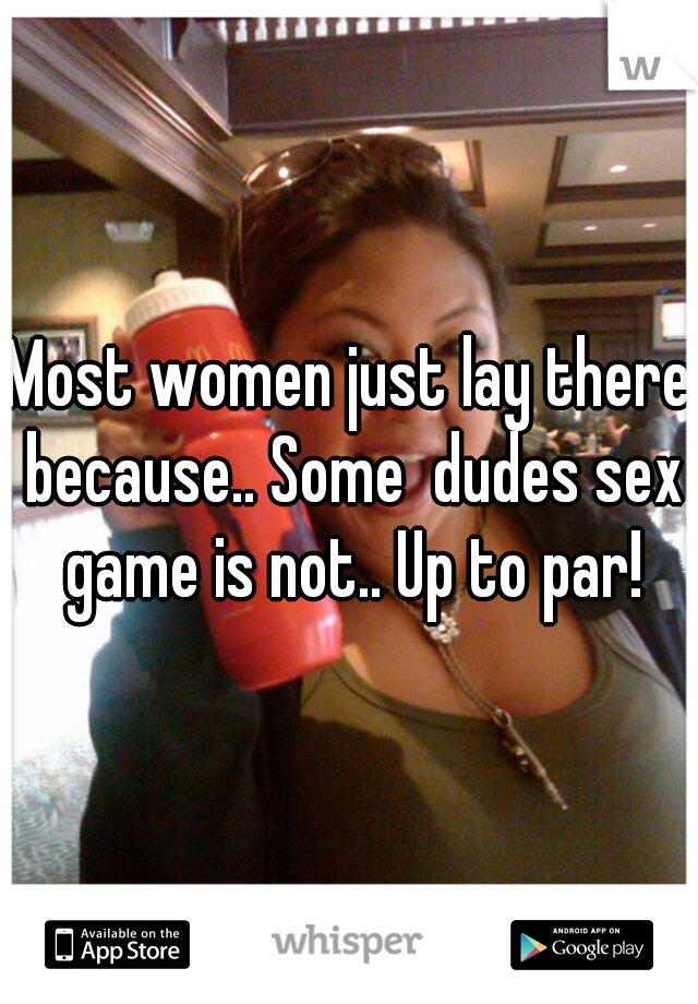 Most women just lay there because.. Some  dudes sex game is not.. Up to par!