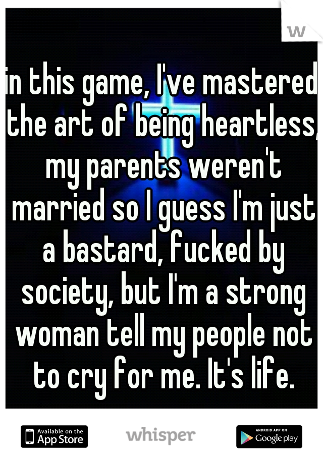 in this game, I've mastered the art of being heartless, my parents weren't married so I guess I'm just a bastard, fucked by society, but I'm a strong woman tell my people not to cry for me. It's life.