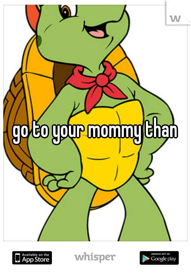 go to your mommy than