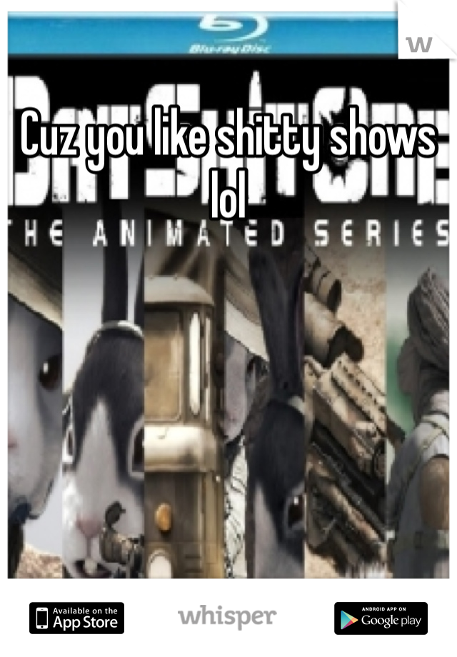 Cuz you like shitty shows lol