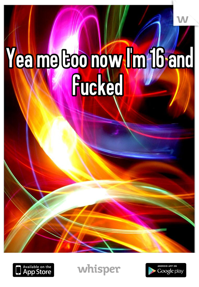 Yea me too now I'm 16 and fucked 