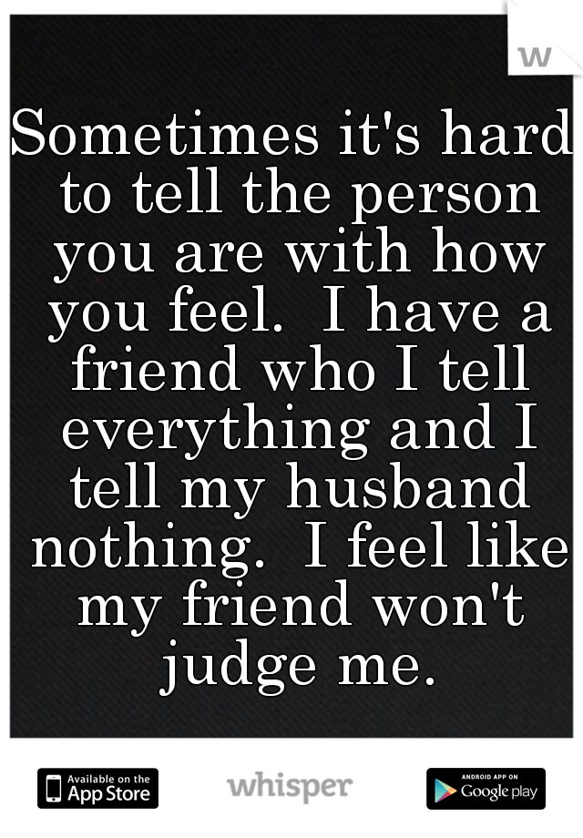 Sometimes it's hard to tell the person you are with how you feel.  I have a friend who I tell everything and I tell my husband nothing.  I feel like my friend won't judge me.