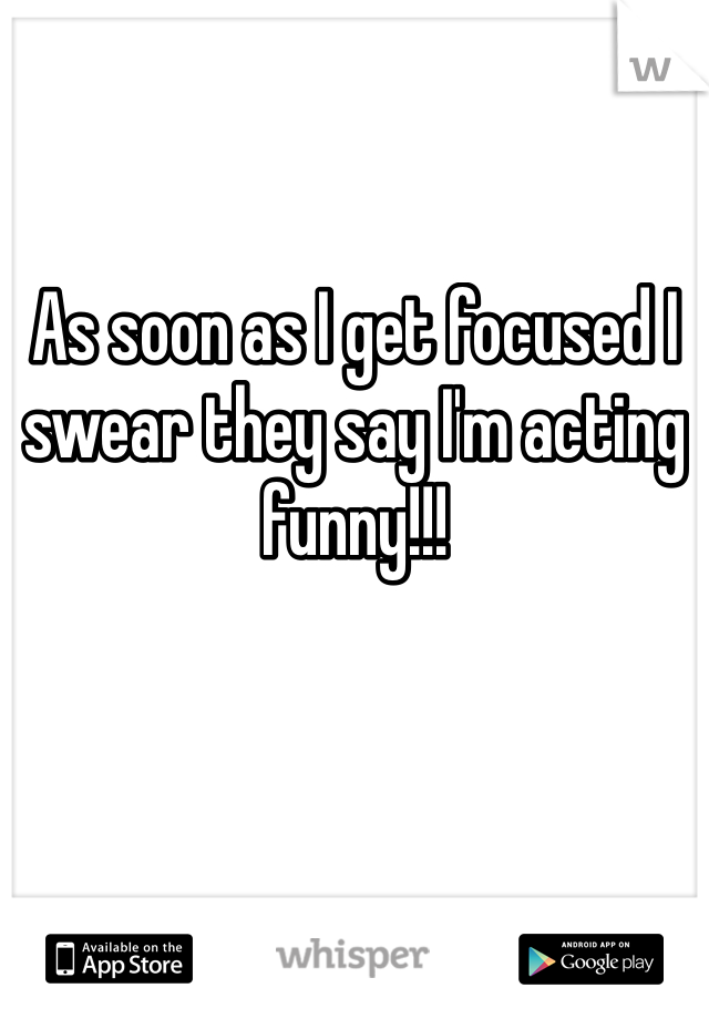 As soon as I get focused I swear they say I'm acting funny!!!