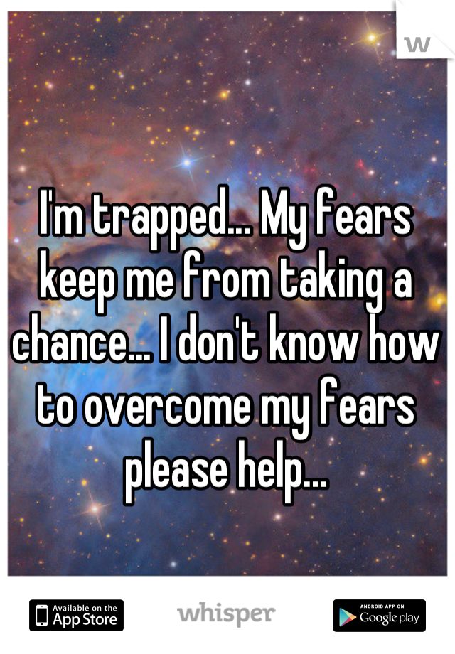 I'm trapped... My fears keep me from taking a chance... I don't know how to overcome my fears please help...