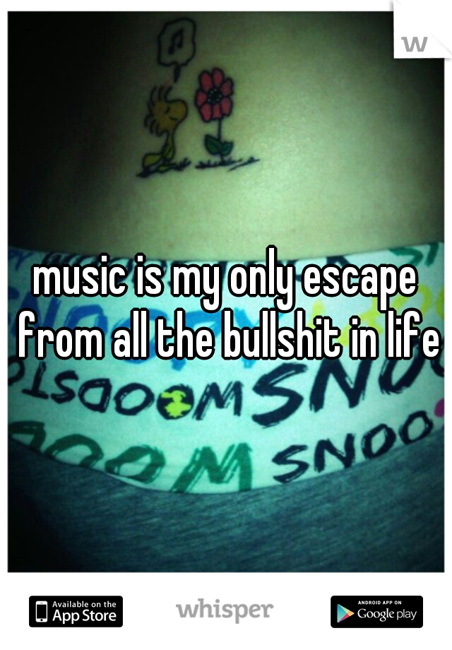 music is my only escape from all the bullshit in life