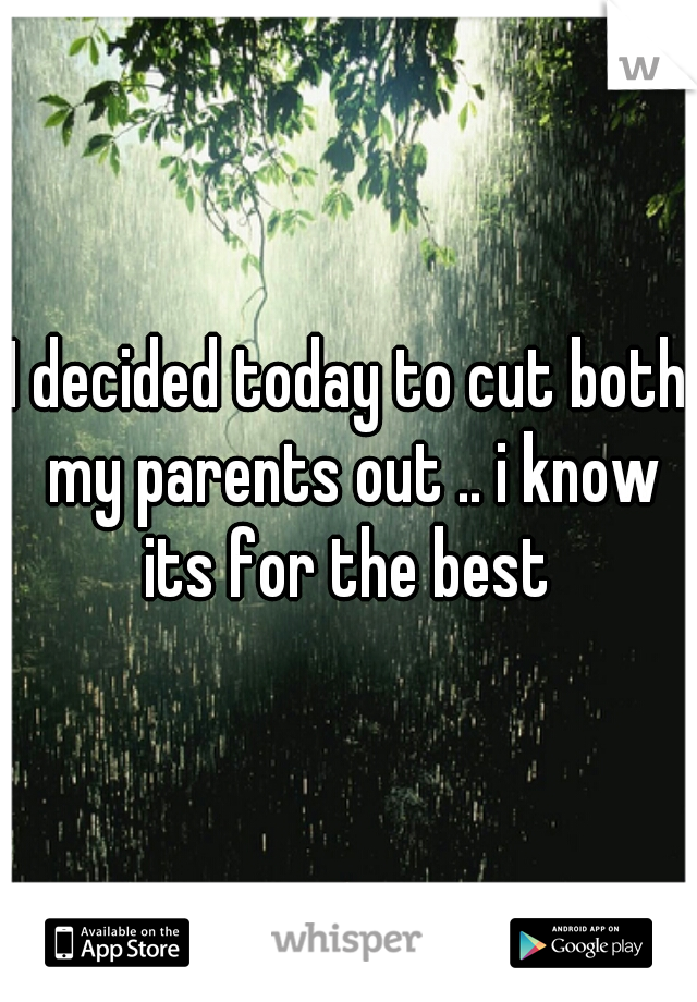 I decided today to cut both my parents out .. i know its for the best 