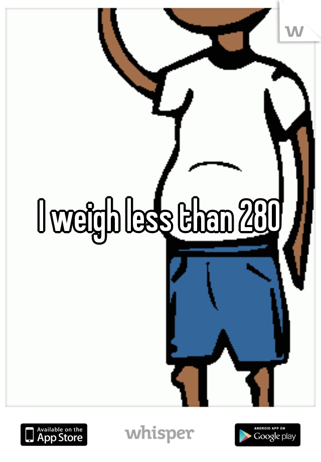 I weigh less than 280