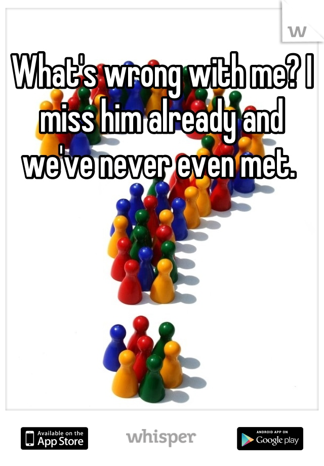 What's wrong with me? I miss him already and we've never even met. 