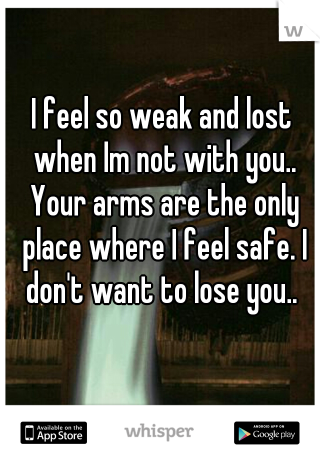 I feel so weak and lost when Im not with you.. Your arms are the only place where I feel safe. I don't want to lose you.. 