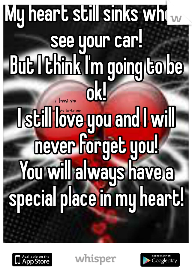 My heart still sinks when I see your car!
But I think I'm going to be ok! 
I still love you and I will never forget you!
You will always have a special place in my heart!