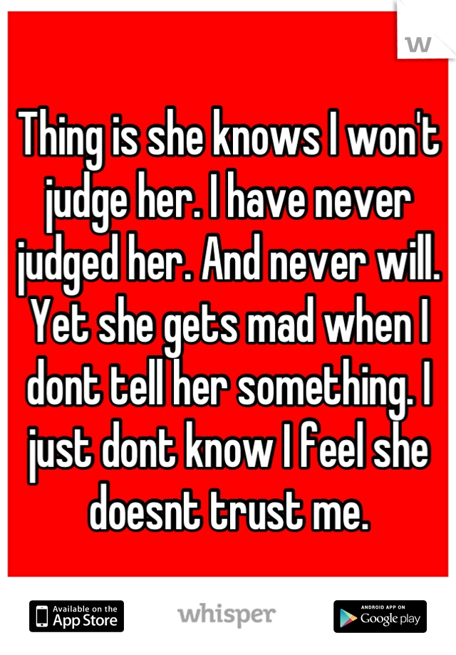 Thing is she knows I won't judge her. I have never judged her. And never will. Yet she gets mad when I dont tell her something. I just dont know I feel she doesnt trust me.