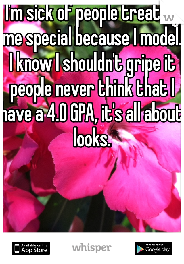 I'm sick of people treating me special because I model. I know I shouldn't gripe it people never think that I have a 4.0 GPA, it's all about looks.