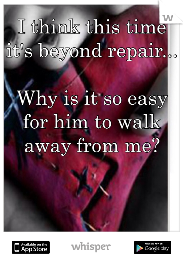 I think this time it's beyond repair...

Why is it so easy for him to walk away from me?