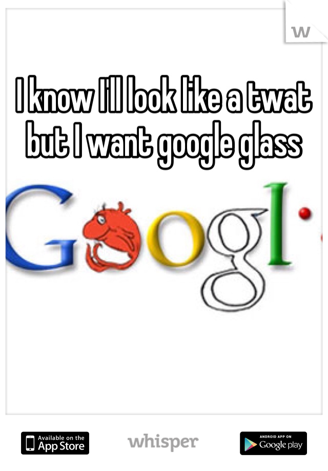 I know I'll look like a twat but I want google glass