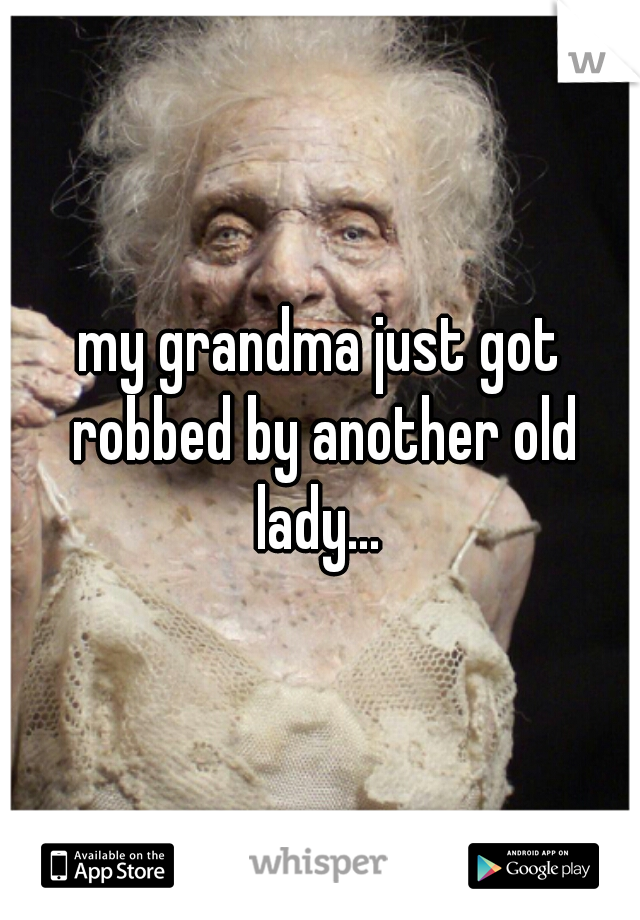 my grandma just got robbed by another old lady... 