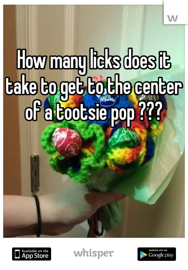 How many licks does it take to get to the center of a tootsie pop ??? 